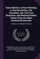 Some Matters of Fact Relating to the Revolution, the Annuities, the Civil List Branches, and National Debts; Taken From the Most Authentick Records
