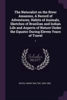 The Naturalist on the River Amazons, A Record of Adventures, Habits of Animals, Sketches of Brazilian and Indian Life and Aspects of Nature Under the Equator During Eleven Years of Travel