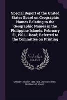 Special Report of the United States Board on Geographic Names Relating to the Geographic Names in the Philippine Islands. February 21, 1901.--Read; Referred to the Committee on Printing