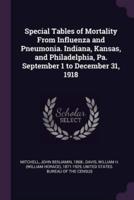 Special Tables of Mortality From Influenza and Pneumonia. Indiana, Kansas, and Philadelphia, Pa. September 1 to December 31, 1918