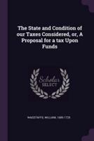 The State and Condition of Our Taxes Considered, or, A Proposal for a Tax Upon Funds