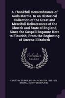 A Thankfull Remembrance of Gods Mercie. In an Historical Collection of the Great and Mercifull Deliuerances of the Church and State of England, Since the Gospell Beganne Here to Flourish, From the Beginning of Queene Elizabeth