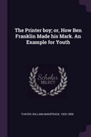The Printer Boy; Or, How Ben Franklin Made His Mark. An Example for Youth