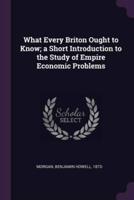 What Every Briton Ought to Know; a Short Introduction to the Study of Empire Economic Problems