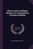 What Is Vital in Religion Sermons on Contemporary Christian Problems