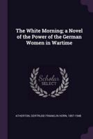 The White Morning; A Novel of the Power of the German Women in Wartime