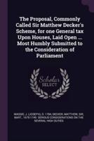 The Proposal, Commonly Called Sir Matthew Decker's Scheme, for One General Tax Upon Houses, Laid Open ... Most Humbly Submitted to the Consideration of Parliament
