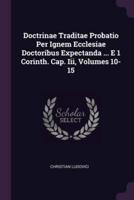 Doctrinae Traditae Probatio Per Ignem Ecclesiae Doctoribus Expectanda ... E 1 Corinth. Cap. Iii, Volumes 10-15
