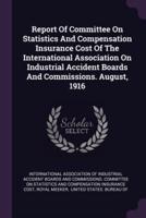 Report of Committee on Statistics and Compensation Insurance Cost of the International Association on Industrial Accident Boards and Commissions. August, 1916