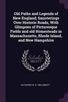 Old Paths and Legends of New England; Saunterings Over Historic Roads, With Glimpses of Picturesque Fields and Old Homesteads in Massachusetts, Rhode Island, and New Hampshire