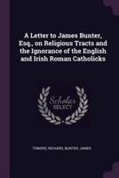 A Letter to James Bunter, Esq., on Religious Tracts and the Ignorance of the English and Irish Roman Catholicks