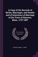 A Copy of the Records of Births, Marriages, and Deaths and of Intentions of Marriage of the Town of Hanover, Mass., 1727-1857
