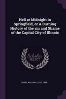 Hell at Midnight in Springfield, or A Burning History of the Sin and Shame of the Capital City of Illinois