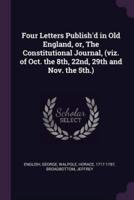 Four Letters Publish'd in Old England, or, The Constitutional Journal, (Viz. Of Oct. The 8Th, 22Nd, 29th and Nov. The 5Th.)