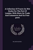 A Collection Of Tracts On Wet Docks For The Port Of London, With Hints On Trade And Commerce And On Free-Ports