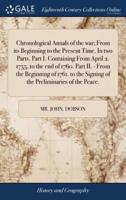 Chronological Annals of the war; From its Beginning to the Present Time. In two Parts. Part I. Containing From April 2. 1755, to the end of 1760. Part II. - From the Beginning of 1761. to the Signing of the Preliminaries of the Peace.