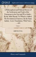 A Philosophical and Political History of the Settlements and Trade of the Europeans in the East and West Indies. By the Abbé Raynal. To Which is Added, The Revolution of America. By the Same Author. A new Translation. With Notes, ... of 6; Volume 1