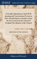 A Friendly Admonition to Such Well-meaning and Conscientious Persons as Have Already Joined, or Incline to Join the Secession From the Church of Scotland. By a Minister of the Church