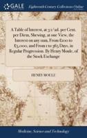 A Table of Interest, at 3 1/2d. per Cent. per Diem, Shewing, at one View, the Interest on any sum, From £100 to £5,000, and From 1 to 365 Days, in Regular Progression. By Henry Moule, of the Stock Exchange