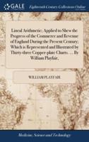 Lineal Arithmetic; Applied to Shew the Progress of the Commerce and Revenue of England During the Present Century; Which is Represented and Illustrated by Thirty-three Copper-plate Charts. ... By William Playfair,