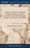 Excellencies United, Containing the Principles of Politeness, by Lord Chesterfield. And the Polite Philosopher. Complete in one Volume. A new Edition