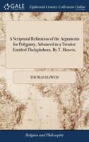 A Scriptural Refutation of the Arguments for Polygamy, Advanced in a Treatise Entitled Thelyphthora. By T. Haweis,