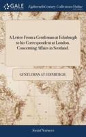 A Letter From a Gentleman at Edinburgh to his Correspondent at London. Concerning Affairs in Scotland.