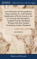 A new Dictionary of Correspondences, Representations, &c. or the Spiritual Significations of Words, Sentences, &c. as Used in the Sacred Scriptures. Compiled From the Theological Writings of the Hon. Emanuel Swedenborg, by James Hindmarsh