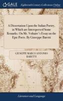 A Dissertation Upon the Italian Poetry, in Which are Interspersed Some Remarks. On Mr. Voltaire's Essay on the Epic Poets. By Giuseppe Baretti