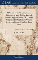 A Defence of the Constitutions of Government of the United States of America. By John Adams, LL.D. and a Member of the Academy of Arts and Sciences at Boston. [One Line From Pope]