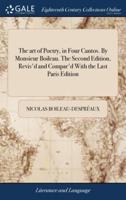 The art of Poetry, in Four Cantos. By Monsieur Boileau. The Second Edition, Revis'd and Compar'd With the Last Paris Edition