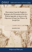 Observations Upon the Prophecies Relating to the Restoration of the Jews. With an Appendix, in Answer to the Objections of Some Late Writers. By Joseph Eyre