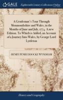 A Gentleman's Tour Through Monmouthshire and Wales, in the Months of June and July, 1774. A new Edition. To Which is Added, an Account of a Journey Into Wales, by George Lord Lyttleton