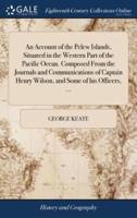 An Account of the Pelew Islands, Situated in the Western Part of the Pacific Ocean. Composed From the Journals and Communications of Captain Henry Wilson, and Some of his Officers, ...