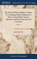 The Poetical Works of Milton. Volume II. Containing Paradise Regained, A Poem, in Four Books; Samson Agonistes; and Poems Upon Several Occasions: With a Glossary. of 2; Volume 2