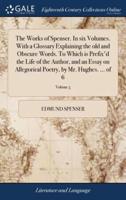 The Works of Spenser. In six Volumes. With a Glossary Explaining the old and Obscure Words. To Which is Prefix'd the Life of the Author, and an Essay on Allegorical Poetry, by Mr. Hughes. ... of 6; Volume 5