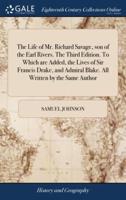 The Life of Mr. Richard Savage, son of the Earl Rivers. The Third Edition. To Which are Added, the Lives of Sir Francis Drake, and Admiral Blake. All Written by the Same Author