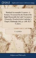 Mankind Accountable Creatures. A Sermon, Occasioned by the Death of the Right Honourable the Lady Viscountess Glenorchy. Preached in her Ladyship's Chapel, Edinburgh, July 30. 1786. By T. S. Jones,