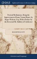 Poetical Meditations, Being the Improvement of Some Vacant Hours, by Roger Wolcott, Esq; With a Preface by the Reverend Mr. Bulkley of Colchester