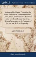 A Geographical Index, Containing the Latin Names of the Principal Countries, Cities, Rivers, and Mountains Mentioned in the Greek and Roman Classics; ... Being a Supplement to the Summary of Ancient and Modern Geography....