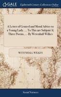 A Letter of Genteel and Moral Advice to a Young Lady. ... To This are Subjoin'd, Three Poems, ... By Wetenhall Wilkes