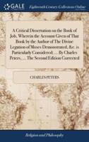 A Critical Dissertation on the Book of Job, Wherein the Account Given of That Book by the Author of The Divine Legation of Moses Demonstrated, &c. is Particularly Considered; ... By Charles Peters, ... The Second Edition Corrected