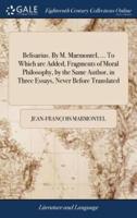 Belisarius. By M. Marmontel, ... To Which are Added, Fragments of Moral Philosophy, by the Same Author, in Three Essays, Never Before Translated: I. Of Glory. II. Of the Great. III. Of Grandeur