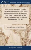 A new History of England, From the Time That the Phoenicians First Landed in This Island, to the end of the Reign of King George I. Taken From the Best Authors and Manuscripts. By William Blennerhassett, Esq; of 6; Volume 1