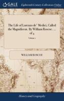The Life of Lorenzo de' Medici, Called the Magnificent. By William Roscoe. ... of 4; Volume 1