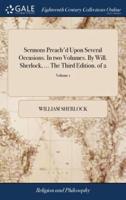 Sermons Preach'd Upon Several Occasions. In two Volumes. By Will. Sherlock, ... The Third Edition. of 2; Volume 1