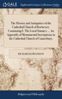 The History and Antiquities of the Cathedral Church of Rochester. Containing I. The Local Statutes ... An Appendix of Monumental Inscriptions in the Cathedral Church of Canterbury,
