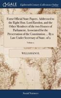 Extra Official State Papers. Addressed to the Right Hon. Lord Rawdon, and the Other Members of the two Houses of Parliament, Associated for the Preservation of the Constitution ... By a Late Under Secretary of State. of 2; Volume 2