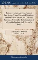 Letters From an American Farmer; Describing Certain Provincial Situations, Manners, and Customs, not Generally Known; ... Written for the Information of a Friend in England, by J. Hector St. John,