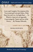 A new and Complete Description of the Terrestrial and Celestial Globes, With Their Several Uses. In Eight Parts. ... To Which is Annexed, an Appendix, Concerning the Nature and use of the Orrery, ... By Thomas Dilworth,